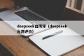 deepseek台湾评（deepseek台湾评价）