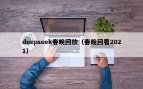 deepseek春晚回放(春晚回看2021)