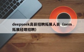 deepseek高薪招聘拓展人员(oem拓展经理招聘)