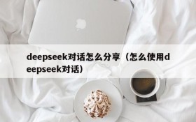 deepseek对话怎么分享（怎么使用deepseek对话）