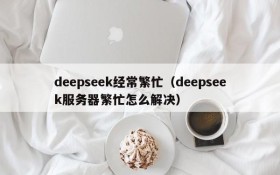 deepseek经常繁忙（deepseek服务器繁忙怎么解决）