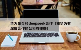 华为是否和deepseek合作(和华为有深度合作的公司有哪些)