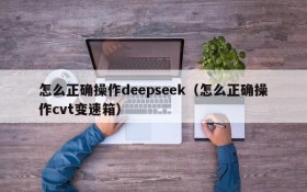 怎么正确操作deepseek（怎么正确操作cvt变速箱）