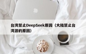 台湾禁止DeepSeek原因（大陆禁止台湾游的原因）