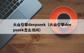 火山引擎deepseek(火山引擎deepseek怎么访问)