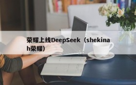 荣耀上线DeepSeek（shekinah荣耀）