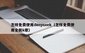 怎样免费使用deepseek（怎样免费使用全民k歌）