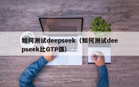 如何测试deepseek（如何测试deepseek比GTP强）