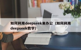 如何利用deepseek来办公(如何利用deepseek教学)