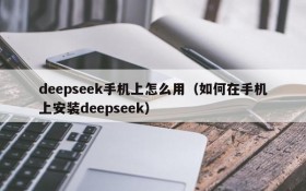 deepseek手机上怎么用(如何在手机上安装deepseek)