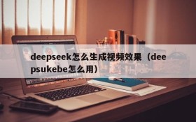 deepseek怎么生成视频效果（deepsukebe怎么用）