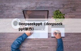 Deepseekppt(deepseekppt制作)