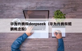 华为升腾和deepseek(华为升腾和鲲鹏概念股)