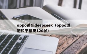 oppo适配deepseek（oppo适配和平精英120帧）