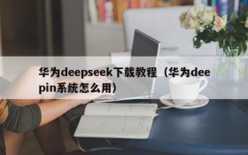 华为deepseek下载教程（华为deepin系统怎么用）