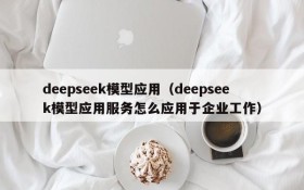 deepseek模型应用(deepseek模型应用服务怎么应用于企业工作)