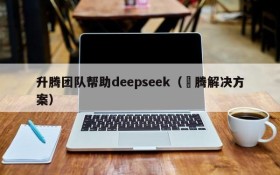 升腾团队帮助deepseek(昇腾解决方案)