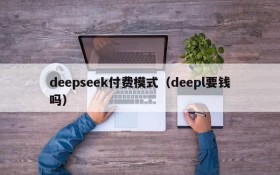 deepseek付费模式（deepl要钱吗）