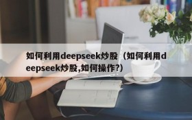 如何利用deepseek炒股（如何利用deepseek炒股,如何操作?）