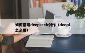 如何搭建deepseek创作（deepl怎么用）