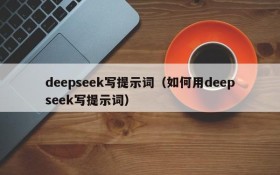 deepseek写提示词(如何用deepseek写提示词)