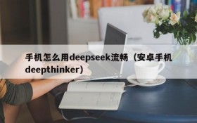 手机怎么用deepseek流畅(安卓手机deepthinker)