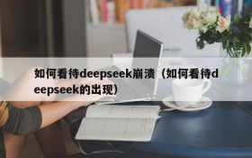 如何看待deepseek崩溃（如何看待deepseek的出现）