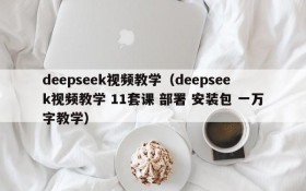 deepseek视频教学（deepseek视频教学 11套课 部署 安装包 一万字教学）