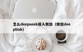 怎么deepseek接入微信(微信deeplink)