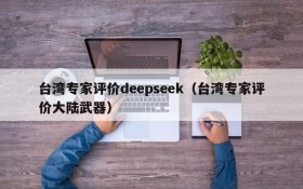 台湾专家评价deepseek（台湾专家评价大陆武器）