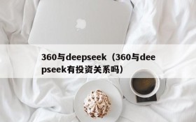 360与deepseek（360与deepseek有投资关系吗）