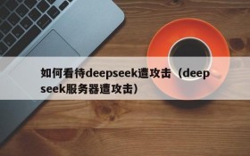 如何看待deepseek遭攻击(deepseek服务器遭攻击)