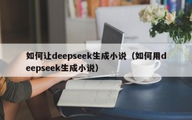 如何让deepseek生成小说(如何用deepseek生成小说)