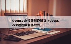 deepseek视频制作赚钱（deepseek短视频制作软件）