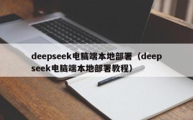 deepseek电脑端本地部署（deepseek电脑端本地部署教程）