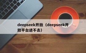 deepseek开放（deepseek开放平台进不去）