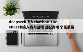 deepseek接入chatbox(DeePSeek接入商与部署适配商哪个更重要一些)
