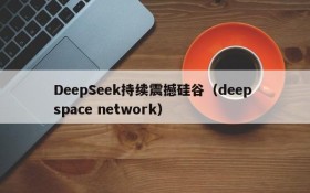DeepSeek持续震撼硅谷(deep space network)