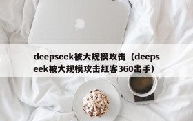 deepseek被大规模攻击(deepseek被大规模攻击红客360出手)
