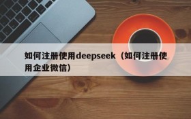 如何注册使用deepseek(如何注册使用企业微信)