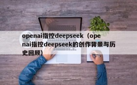 openai指控deepseek（openai指控deepseek的创作背景与历史回顾）