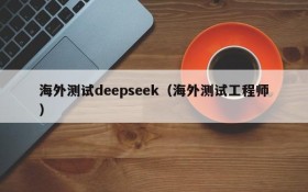 海外测试deepseek(海外测试工程师)