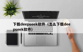 下载deepseek软件（怎么下载deepseek软件）