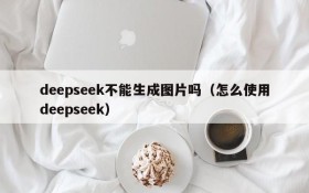 deepseek不能生成图片吗(怎么使用deepseek)