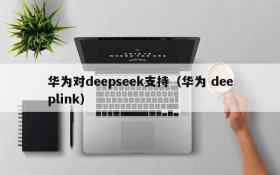华为对deepseek支持（华为 deeplink）