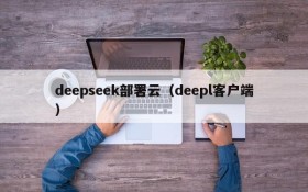 deepseek部署云(deepl客户端)