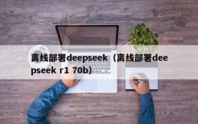离线部署deepseek(离线部署deepseek r1 70b)