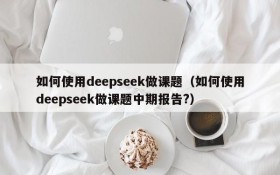 如何使用deepseek做课题(如何使用deepseek做课题中期报告?)