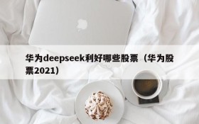 华为deepseek利好哪些股票(华为股票2021)