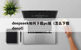 deepseek如何下载pc端(怎么下载deepl)